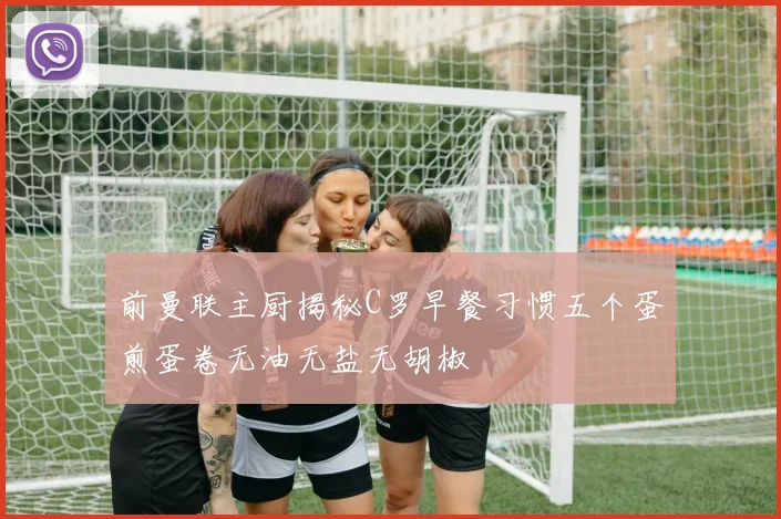前曼联主厨揭秘C罗早餐习惯五个蛋煎蛋卷无油无盐无胡椒