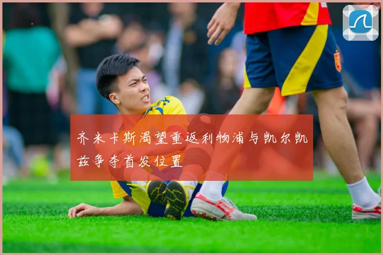 齐米卡斯渴望重返利物浦与凯尔凯兹争夺首发位置