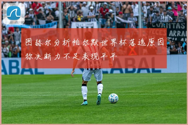 图赫尔分析帕尔默世界杯落选原因称决断力不足表现平平