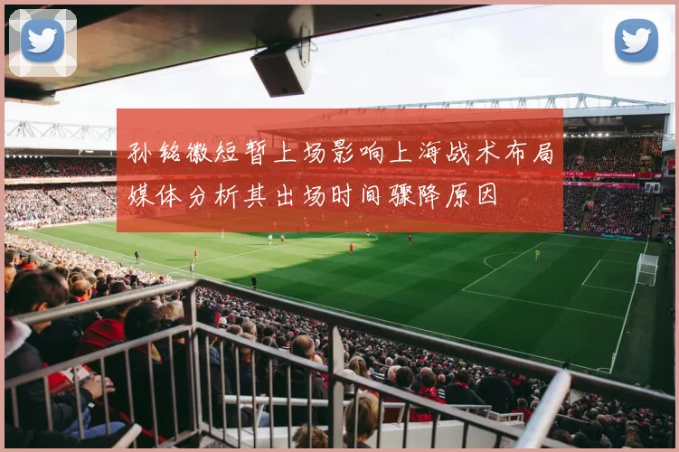 孙铭徽短暂上场影响上海战术布局媒体分析其出场时间骤降原因