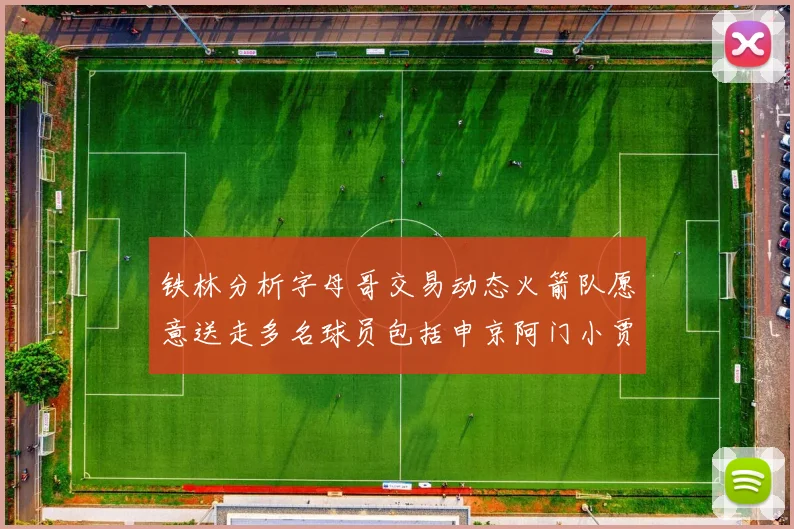 铁林分析字母哥交易动态火箭队愿意送走多名球员包括申京阿门小贾