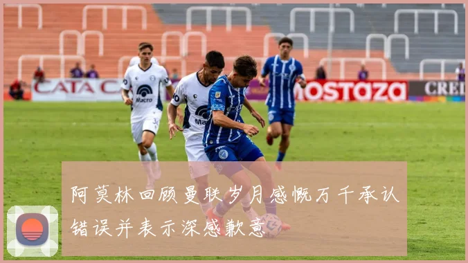 阿莫林回顾曼联岁月感慨万千承认错误并表示深感歉意