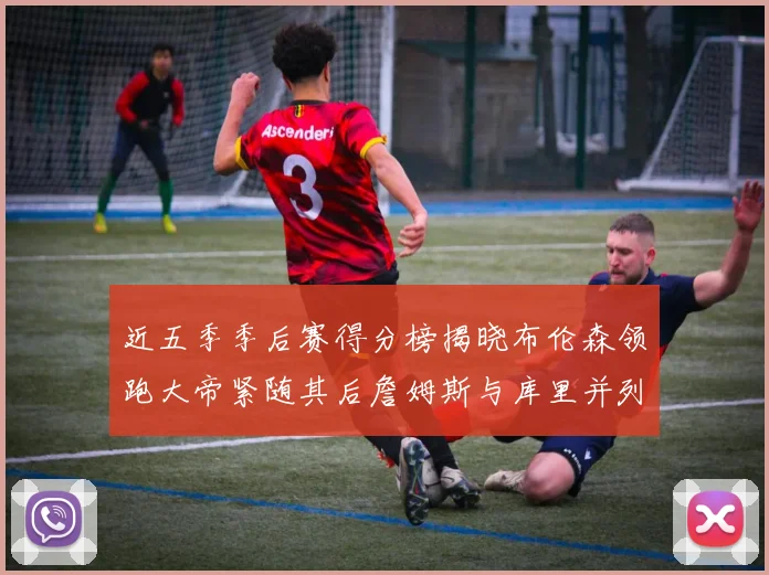 近五季季后赛得分榜揭晓布伦森领跑大帝紧随其后詹姆斯与库里并列第四