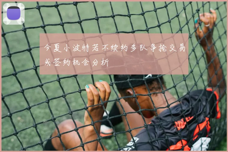 今夏小波特若不续约多队争抢交易或签约机会分析