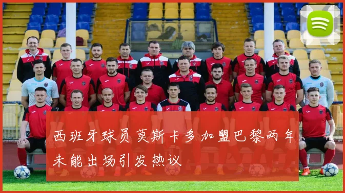 西班牙球员莫斯卡多加盟巴黎两年未能出场引发热议