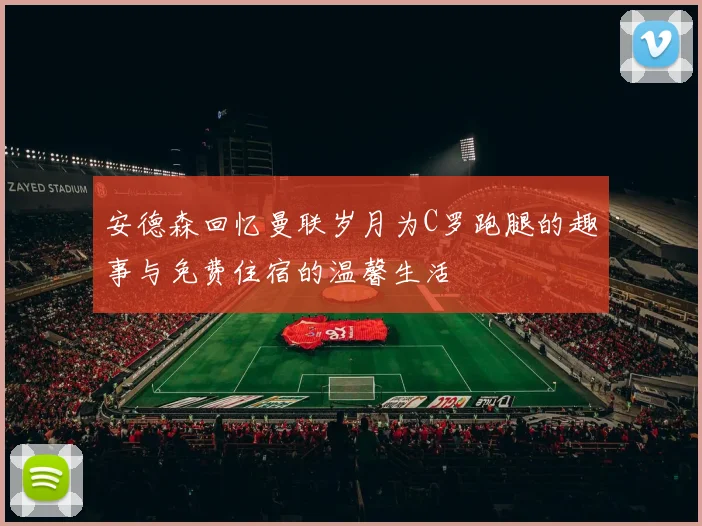 安德森回忆曼联岁月为C罗跑腿的趣事与免费住宿的温馨生活