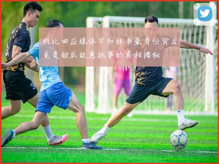 科比回应媒体不知林书豪身份背后竟是甜瓜故意挑事的真相揭秘