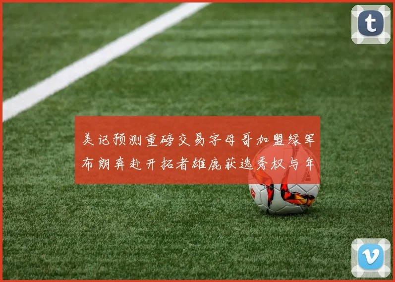 美记预测重磅交易字母哥加盟绿军布朗奔赴开拓者雄鹿获选秀权与年轻球员