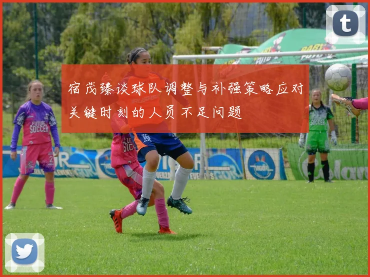 宿茂臻谈球队调整与补强策略应对关键时刻的人员不足问题