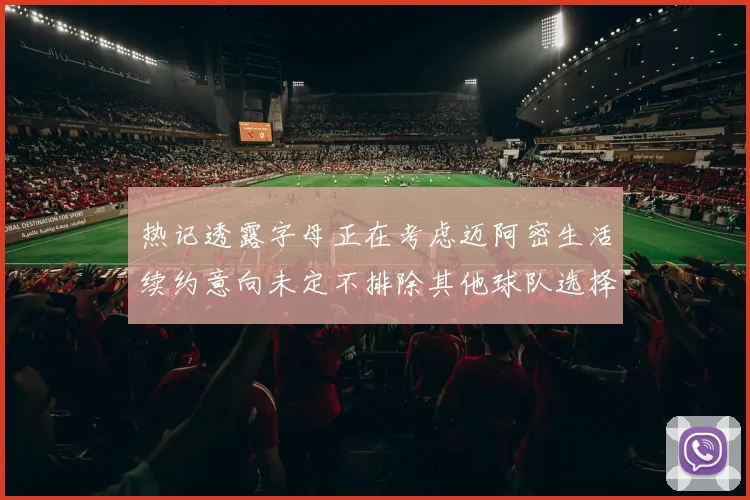 热记透露字母正在考虑迈阿密生活续约意向未定不排除其他球队选择