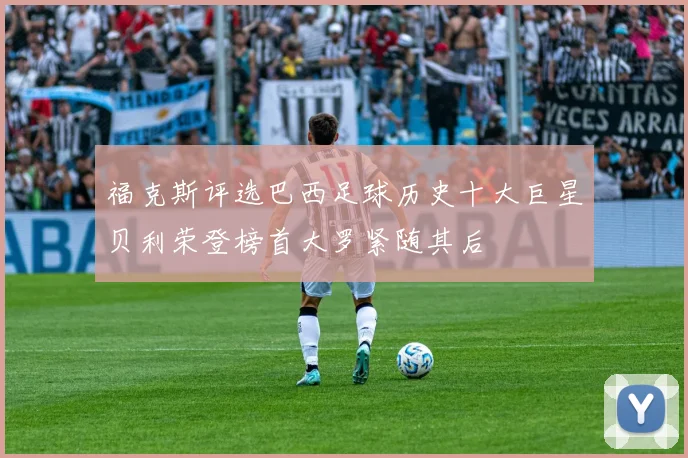 福克斯评选巴西足球历史十大巨星贝利荣登榜首大罗紧随其后