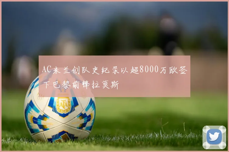 AC米兰创队史纪录以超8000万欧签下巴黎前锋拉莫斯