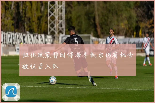 归化政策暂时停滞李凯尔仍有机会被征召入队