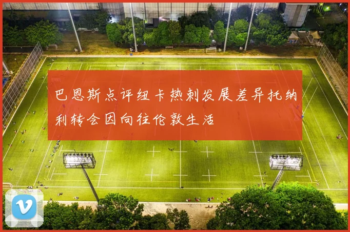 巴恩斯点评纽卡热刺发展差异托纳利转会因向往伦敦生活