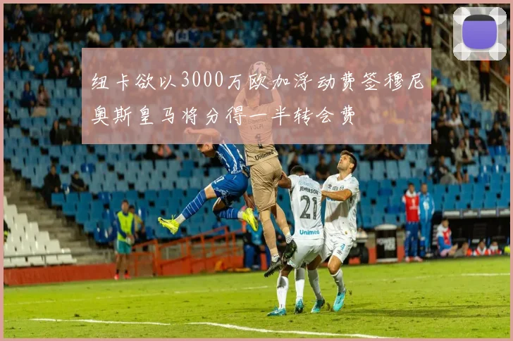 纽卡欲以3000万欧加浮动费签穆尼奥斯皇马将分得一半转会费